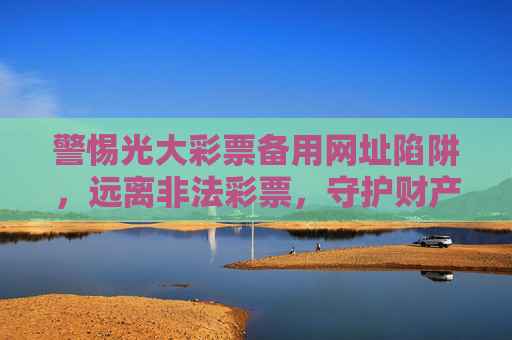 警惕光大彩票备用网址陷阱,远离非法彩票,守护财产安全,光大彩票备用网址陷阱,警惕远离非法彩票,守护财产安全 警惕光大彩票备用网址陷阱,远离非法彩票,守护财产安全,光大彩票备用网址陷阱,警惕远离非法彩票,守护财产安全