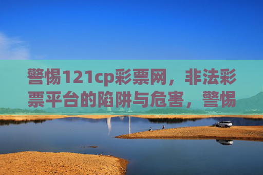 警惕121cp彩票网,非法彩票平台的陷阱与危害,警惕121cp彩票网,非法彩票平台的陷阱与危害 警惕121cp彩票网,非法彩票平台的陷阱与危害,警惕121cp彩票网,非法彩票平台的陷阱与危害