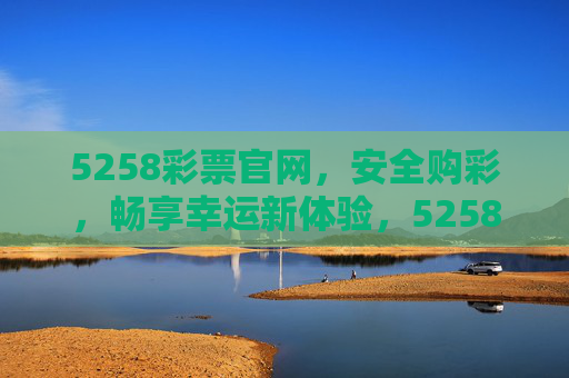 5258彩票官网,安全购彩,畅享幸运新体验,5258彩票官网,安全购彩,畅享幸运新体验 5258彩票官网,安全购彩,畅享幸运新体验,5258彩票官网,安全购彩,畅享幸运新体验