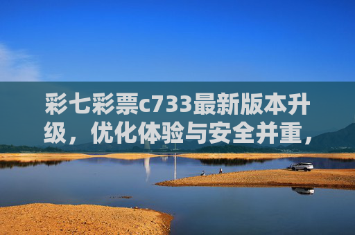 彩七彩票c733最新版本升级,优化体验与安全并重,理性购彩新选择,彩七彩票c733最新版本升级,体验安全双优化,理性购彩新选择 彩七彩票c733最新版本升级,优化体验与安全并重,理性购彩新选择,彩七彩票c733最新版本升级,体验安全双优化,理性购彩新选择