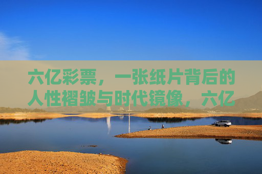 六亿彩票,一张纸片背后的人性褶皱与时代镜像,六亿彩票,人性褶皱与时代镜像 六亿彩票,一张纸片背后的人性褶皱与时代镜像,六亿彩票,人性褶皱与时代镜像