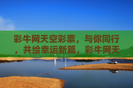 彩牛网天空彩票,与你同行,共绘幸运新篇,彩牛网天空彩票,与你同行,共绘幸运新篇 彩牛网天空彩票,与你同行,共绘幸运新篇,彩牛网天空彩票,与你同行,共绘幸运新篇