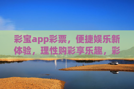 彩宝app彩票，便捷娱乐新体验，理性购彩享乐趣，彩宝app，便捷娱乐新体验，理性购彩享乐趣