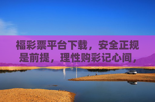 福彩票平台下载,安全正规是前提,理性购彩记心间,福彩票平台下载,安全正规为前提,理性购彩记心间 福彩票平台下载,安全正规是前提,理性购彩记心间,福彩票平台下载,安全正规为前提,理性购彩记心间