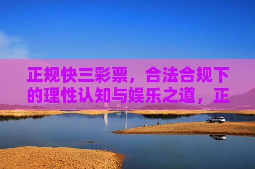 正规快三彩票,合法合规下的理性认知与娱乐之道,正规快三彩票,合法合规下的理性认知与娱乐之道 正规快三彩票,合法合规下的理性认知与娱乐之道,正规快三彩票,合法合规下的理性认知与娱乐之道