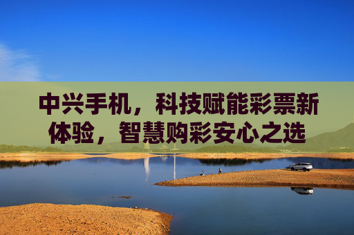 中兴手机,科技赋能彩票新体验,智慧购彩安心之选 中兴手机,科技赋能彩票新体验,智慧购彩安心之选
