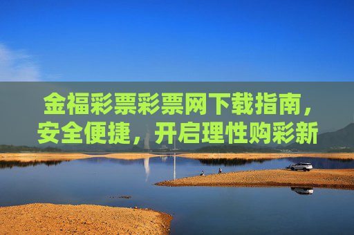 金福彩票彩票网下载指南,安全便捷,开启理性购彩新体验,金福彩票下载指南,安全便捷,开启理性购彩新体验 金福彩票彩票网下载指南,安全便捷,开启理性购彩新体验,金福彩票下载指南,安全便捷,开启理性购彩新体验