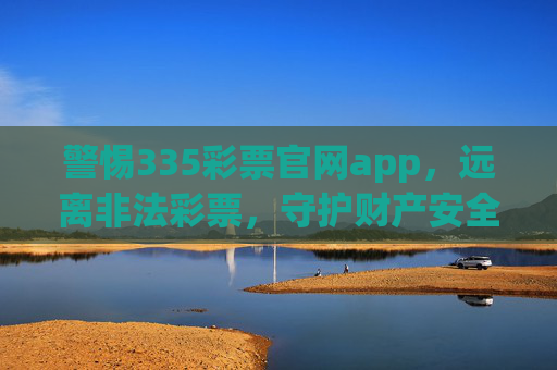 警惕335彩票官网app,远离非法彩票,守护财产安全,警惕335彩票官网app,远离非法彩票守护财产安全 警惕335彩票官网app,远离非法彩票,守护财产安全,警惕335彩票官网app,远离非法彩票守护财产安全