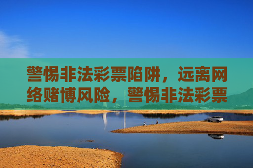 警惕非法彩票陷阱,远离网络赌博风险,警惕非法彩票与网络赌博风险 警惕非法彩票陷阱,远离网络赌博风险,警惕非法彩票与网络赌博风险