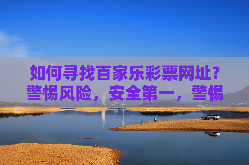 如何寻找百家乐彩票网址?警惕风险,安全第一,警惕风险!寻找百家乐彩票网址安全第一 如何寻找百家乐彩票网址?警惕风险,安全第一,警惕风险!寻找百家乐彩票网址安全第一
