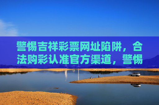 警惕吉祥彩票网址陷阱,合法购彩认准官方渠道,警惕吉祥彩票网址陷阱,合法购彩认准官方渠道 警惕吉祥彩票网址陷阱,合法购彩认准官方渠道,警惕吉祥彩票网址陷阱,合法购彩认准官方渠道