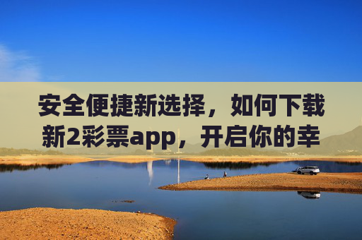 安全便捷新选择,如何下载新2彩票app,开启你的幸运之旅,新2彩票app,安全便捷下载,开启幸运之旅 安全便捷新选择,如何下载新2彩票app,开启你的幸运之旅,新2彩票app,安全便捷下载,开启幸运之旅