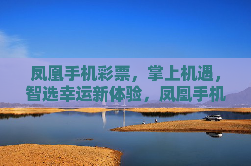凤凰手机彩票,掌上机遇,智选幸运新体验,凤凰手机彩票,掌上智选,幸运新体验 凤凰手机彩票,掌上机遇,智选幸运新体验,凤凰手机彩票,掌上智选,幸运新体验