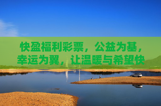 快盈福利彩票,公益为基,幸运为翼,让温暖与希望快速传递,公益为基,幸运为翼,快盈福利彩票传递温暖希望 快盈福利彩票,公益为基,幸运为翼,让温暖与希望快速传递,公益为基,幸运为翼,快盈福利彩票传递温暖希望