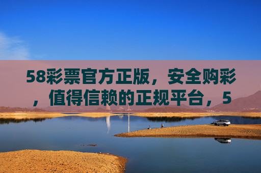 58彩票官方正版,安全购彩,值得信赖的正规平台,58彩票官方正版,安全购彩,值得信赖的正规平台 58彩票官方正版,安全购彩,值得信赖的正规平台,58彩票官方正版,安全购彩,值得信赖的正规平台