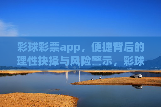 彩球彩票app,便捷背后的理性抉择与风险警示,彩球彩票app,便捷背后的理性抉择与风险警示 彩球彩票app,便捷背后的理性抉择与风险警示,彩球彩票app,便捷背后的理性抉择与风险警示