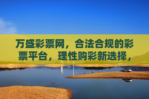 万盛彩票网,合法合规的彩票平台,理性购彩新选择,万盛彩票网,合法合规,理性购彩新选择 万盛彩票网,合法合规的彩票平台,理性购彩新选择,万盛彩票网,合法合规,理性购彩新选择