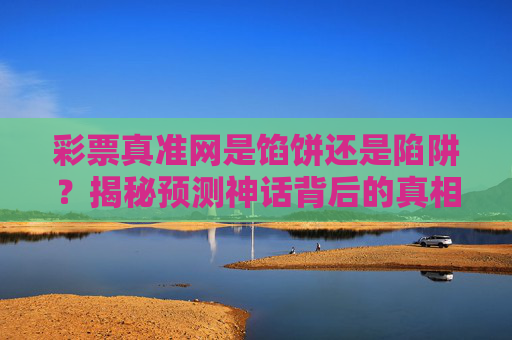 彩票真准网是馅饼还是陷阱?揭秘预测神话背后的真相,彩票真准网是馅饼还是陷阱?揭秘预测神话背后的真相 彩票真准网是馅饼还是陷阱?揭秘预测神话背后的真相,彩票真准网是馅饼还是陷阱?揭秘预测神话背后的真相