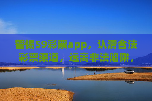 警惕S9彩票app,认清合法彩票渠道,远离非法陷阱,警惕S9彩票app,认清合法渠道,远离非法陷阱 警惕S9彩票app,认清合法彩票渠道,远离非法陷阱,警惕S9彩票app,认清合法渠道,远离非法陷阱