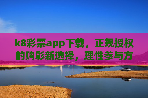 k8彩票app下载,正规授权的购彩新选择,理性参与方为长久之道,k8彩票app,正规授权新选择,理性参与方长久 k8彩票app下载,正规授权的购彩新选择,理性参与方为长久之道,k8彩票app,正规授权新选择,理性参与方长久
