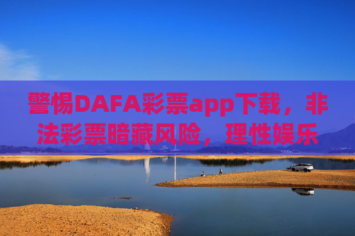 警惕DAFA彩票app下载,非法彩票暗藏风险,理性娱乐远离陷阱,警惕DAFA彩票app,非法彩票暗藏风险,理性娱乐远离陷阱 警惕DAFA彩票app下载,非法彩票暗藏风险,理性娱乐远离陷阱,警惕DAFA彩票app,非法彩票暗藏风险,理性娱乐远离陷阱