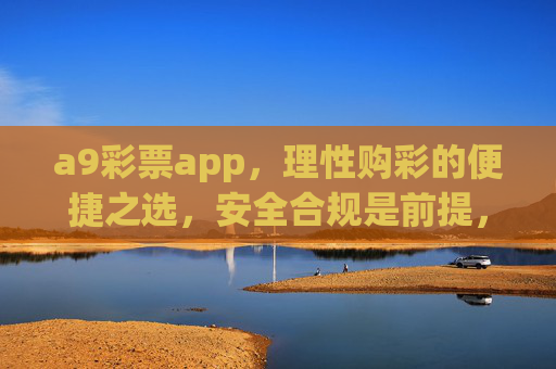 a9彩票app,理性购彩的便捷之选,安全合规是前提,a9彩票app,理性购彩便捷之选,安全合规为前提 a9彩票app,理性购彩的便捷之选,安全合规是前提,a9彩票app,理性购彩便捷之选,安全合规为前提