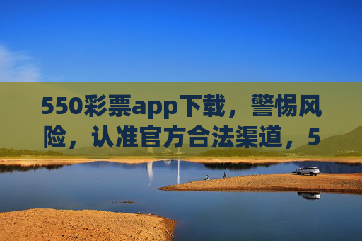 550彩票app下载,警惕风险,认准官方合法渠道,550彩票app下载,警惕风险 认准官方合法渠道 550彩票app下载,警惕风险,认准官方合法渠道,550彩票app下载,警惕风险 认准官方合法渠道