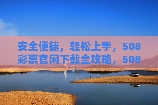 安全便捷,轻松上手,508彩票官网下载全攻略,508彩票官网下载全攻略,安全便捷轻松上手 安全便捷,轻松上手,508彩票官网下载全攻略,508彩票官网下载全攻略,安全便捷轻松上手