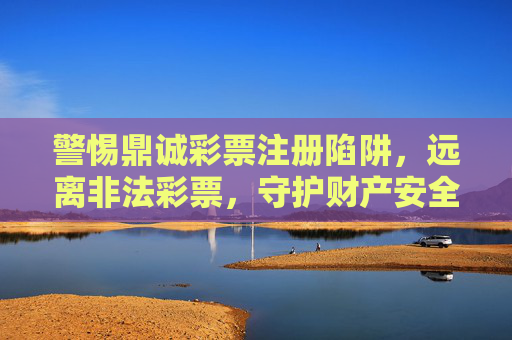 警惕鼎诚彩票注册陷阱，远离非法彩票，守护财产安全，警惕鼎诚彩票注册陷阱，守护财产安全