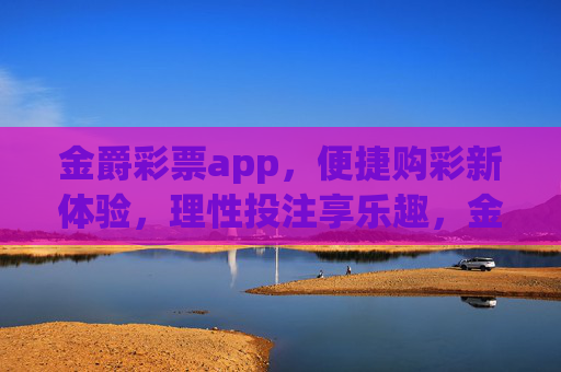 金爵彩票app,便捷购彩新体验,理性投注享乐趣,金爵彩票app,便捷购彩新体验,理性投注享乐趣 金爵彩票app,便捷购彩新体验,理性投注享乐趣,金爵彩票app,便捷购彩新体验,理性投注享乐趣