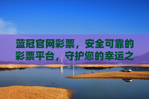 蓝冠官网彩票，安全可靠的彩票平台，守护您的幸运之旅，蓝冠官网彩票，安全可靠，守护幸运之旅