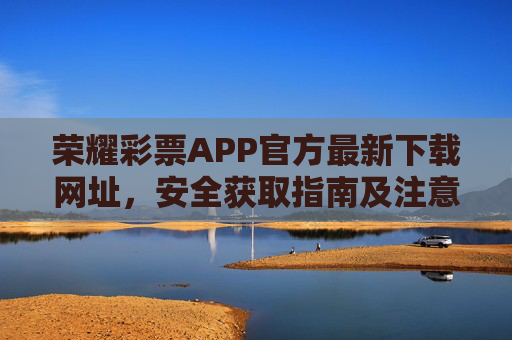 荣耀彩票APP官方最新下载网址,安全获取指南及注意事项,荣耀彩票APP官方最新下载网址,安全获取指南及注意事项 荣耀彩票APP官方最新下载网址,安全获取指南及注意事项,荣耀彩票APP官方最新下载网址,安全获取指南及注意事项
