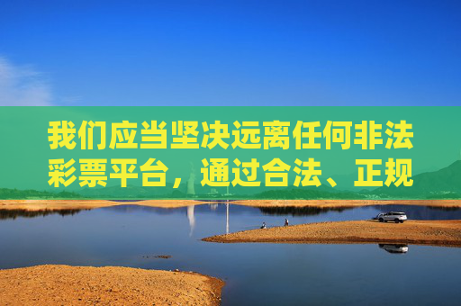 我们应当坚决远离任何非法彩票平台,通过合法、正规的渠道参与彩票活动,同时树立健康的娱乐观念,切勿沉迷于投机行为,保护自身合法权益不受侵害。如遇疑似非法彩票网站或平台,可向公安机关或相关部门举报,远离非法彩票,合法参与护权益 我们应当坚决远离任何非法彩票平台,通过合法、正规的渠道参与彩票活动,同时树立健康的娱乐观念,切勿沉迷于投机行为,保护自身合法权益不受侵害。如遇疑似非法彩票网站或平台,可向公安机关或相关部门举报,远离非法彩票,合法参与护权益