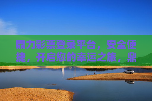 鼎力彩票登录平台,安全便捷,开启您的幸运之旅,鼎力彩票平台,安全便捷,开启幸运之旅 鼎力彩票登录平台,安全便捷,开启您的幸运之旅,鼎力彩票平台,安全便捷,开启幸运之旅