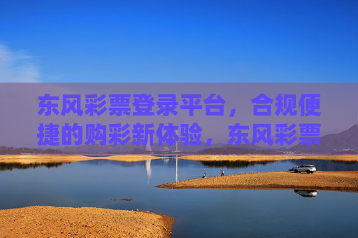 东风彩票登录平台,合规便捷的购彩新体验,东风彩票登录平台,合规便捷的购彩新体验 东风彩票登录平台,合规便捷的购彩新体验,东风彩票登录平台,合规便捷的购彩新体验