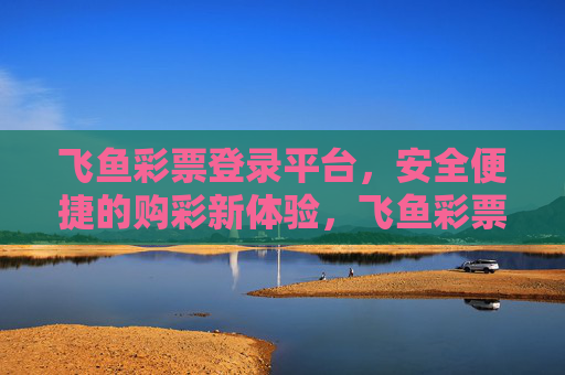 飞鱼彩票登录平台,安全便捷的购彩新体验,飞鱼彩票登录平台,安全便捷的购彩新体验 飞鱼彩票登录平台,安全便捷的购彩新体验,飞鱼彩票登录平台,安全便捷的购彩新体验