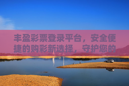 丰盈彩票登录平台,安全便捷的购彩新选择,守护您的每一份期待,丰盈彩票,安全便捷的购彩新选择,守护期待 丰盈彩票登录平台,安全便捷的购彩新选择,守护您的每一份期待,丰盈彩票,安全便捷的购彩新选择,守护期待