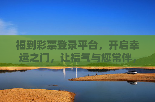 福到彩票登录平台,开启幸运之门,让福气与您常伴,福到彩票,开启幸运之门,福气常伴 福到彩票登录平台,开启幸运之门,让福气与您常伴,福到彩票,开启幸运之门,福气常伴