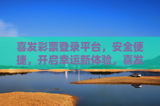 喜发彩票登录平台,安全便捷,开启幸运新体验,喜发彩票,安全便捷登录,开启幸运新体验 喜发彩票登录平台,安全便捷,开启幸运新体验,喜发彩票,安全便捷登录,开启幸运新体验