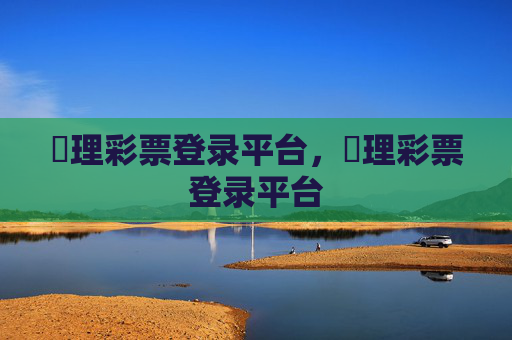 褔理彩票登录平台,褔理彩票登录平台 褔理彩票登录平台,褔理彩票登录平台