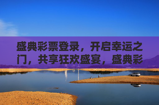 盛典彩票登录,开启幸运之门,共享狂欢盛宴,盛典彩票登录,开启幸运之门,共享狂欢盛宴 盛典彩票登录,开启幸运之门,共享狂欢盛宴,盛典彩票登录,开启幸运之门,共享狂欢盛宴
