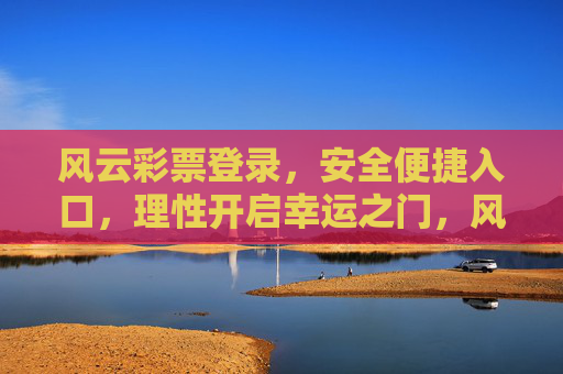 风云彩票登录,安全便捷入口,理性开启幸运之门,风云彩票安全便捷登录入口,理性开启幸运之门 风云彩票登录,安全便捷入口,理性开启幸运之门,风云彩票安全便捷登录入口,理性开启幸运之门
