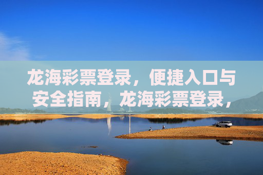 龙海彩票登录,便捷入口与安全指南,龙海彩票登录,便捷入口与安全指南 龙海彩票登录,便捷入口与安全指南,龙海彩票登录,便捷入口与安全指南