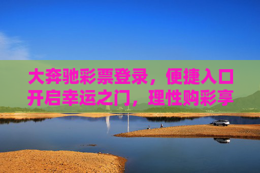 大奔驰彩票登录，便捷入口开启幸运之门，理性购彩享乐趣，大奔驰彩票登录，便捷入口启幸运，理性购彩享乐趣