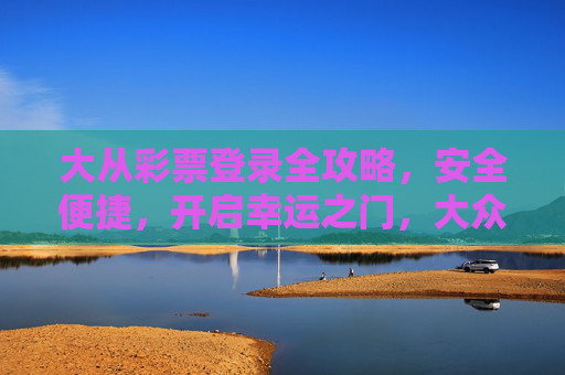 大从彩票登录全攻略，安全便捷，开启幸运之门，大众彩票登录全攻略，安全便捷，幸运之门由此开启