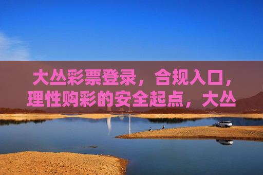 大丛彩票登录，合规入口，理性购彩的安全起点，大丛彩票合规登录，理性购彩的安全起点