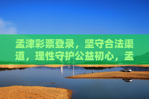 孟津彩票登录，坚守合法渠道，理性守护公益初心，孟津彩票登录，坚守合法，理性护公益初心