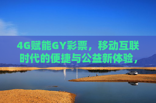 4G赋能GY彩票,移动互联时代的便捷与公益新体验,4G赋能GY彩票,移动互联便捷与公益新体验 4G赋能GY彩票,移动互联时代的便捷与公益新体验,4G赋能GY彩票,移动互联便捷与公益新体验