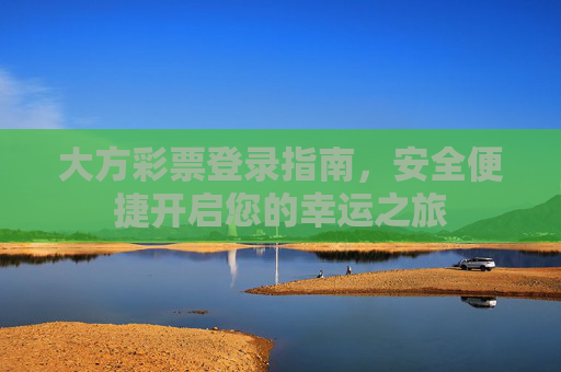 大方彩票登录指南,安全便捷开启您的幸运之旅 大方彩票登录指南,安全便捷开启您的幸运之旅