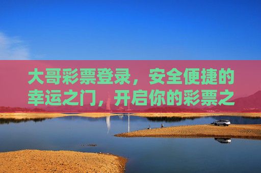 大哥彩票登录,安全便捷的幸运之门,开启你的彩票之旅,大哥彩票登录,安全便捷的幸运之门 大哥彩票登录,安全便捷的幸运之门,开启你的彩票之旅,大哥彩票登录,安全便捷的幸运之门
